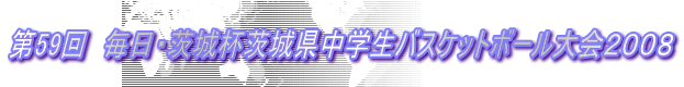 第59回 毎日・茨城杯茨城県中学生バスケットボール大会2008