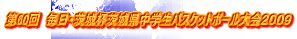 第60回 毎日・茨城杯茨城県中学生バスケットボール大会2009