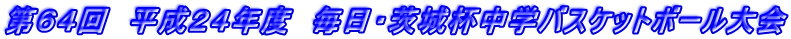 第64回 平成24年度 毎日・茨城杯中学バスケットボール大会