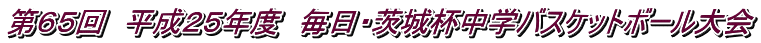 第65回 平成25年度 毎日・茨城杯中学バスケットボール大会