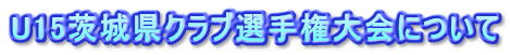 U15茨城県クラブ選手権大会について